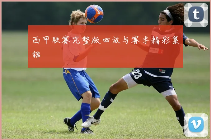 西甲联赛完整版回放与赛季精彩集锦