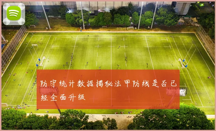 防守统计数据揭秘法甲防线是否已经全面升级