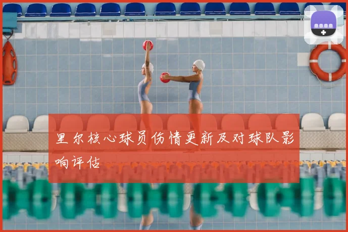 里尔核心球员伤情更新及对球队影响评估