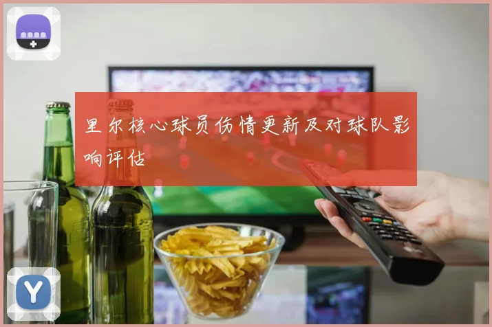 里尔核心球员伤情更新及对球队影响评估