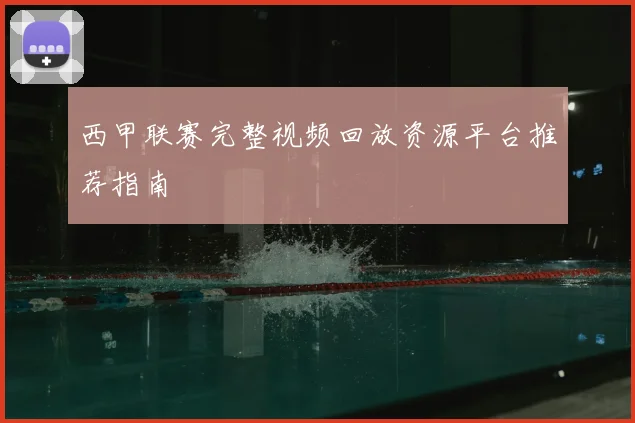 西甲联赛完整视频回放资源平台推荐指南
