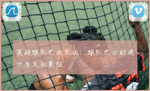 英超球队巴士文化：球队巴士的设计与文化象征
